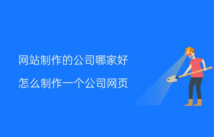 网站制作的公司哪家好 怎么制作一个公司网页？